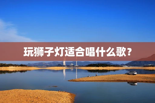 玩狮子灯适合唱什么歌？