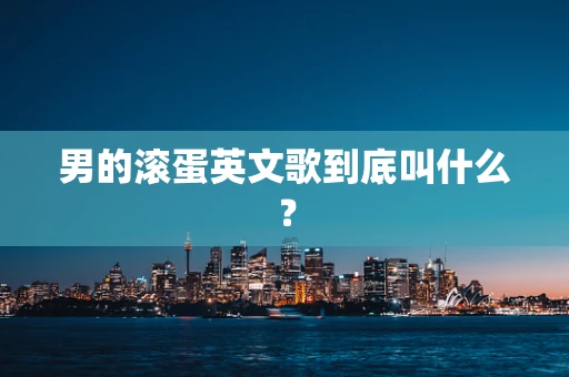 男的滚蛋英文歌到底叫什么？