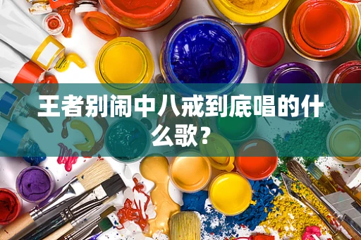 王者别闹中八戒到底唱的什么歌？
