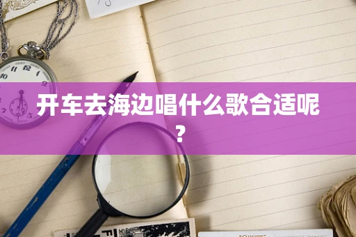 开车去海边唱什么歌合适呢？