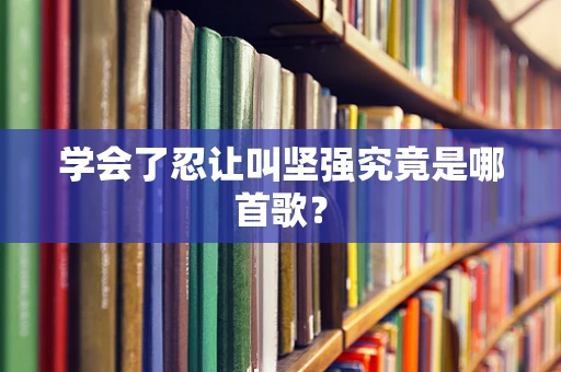 学会了忍让叫坚强究竟是哪首歌？