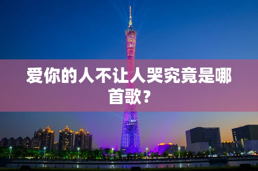 爱你的人不让人哭究竟是哪首歌？