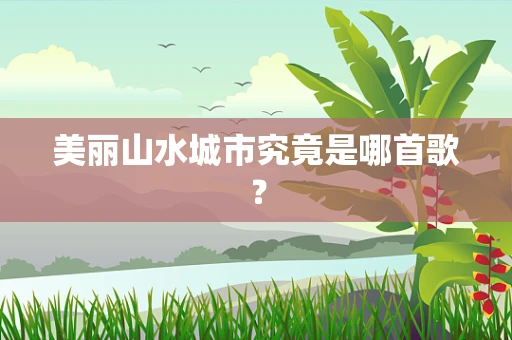 美丽山水城市究竟是哪首歌？