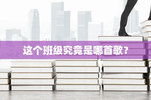 这个班级究竟是哪首歌？