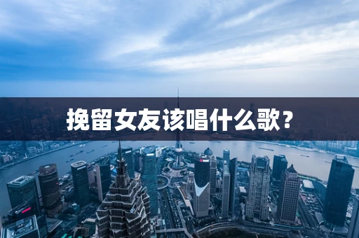 挽留女友该唱什么歌？