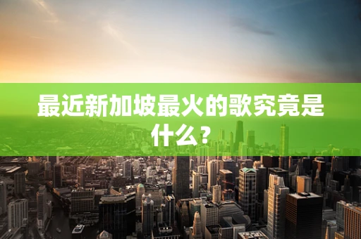 最近新加坡最火的歌究竟是什么？