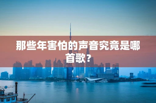 那些年害怕的声音究竟是哪首歌？