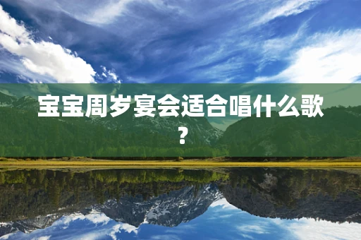 宝宝周岁宴会适合唱什么歌？