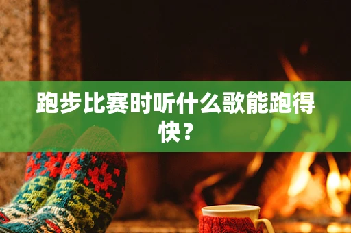 跑步比赛时听什么歌能跑得快？