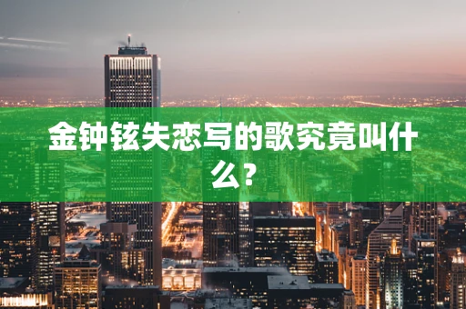 金钟铉失恋写的歌究竟叫什么？