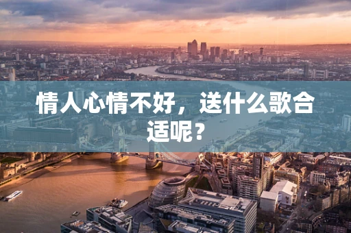 情人心情不好，送什么歌合适呢？