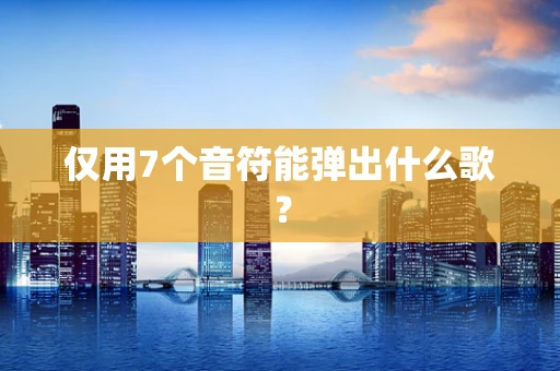 仅用7个音符能弹出什么歌？