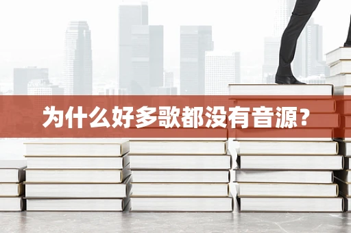 为什么好多歌都没有音源？