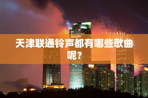 天津联通铃声都有哪些歌曲呢？