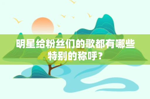 明星给粉丝们的歌都有哪些特别的称呼？