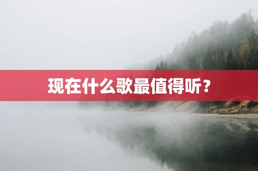 现在什么歌最值得听？