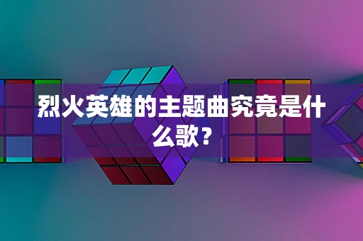 烈火英雄的主题曲究竟是什么歌？