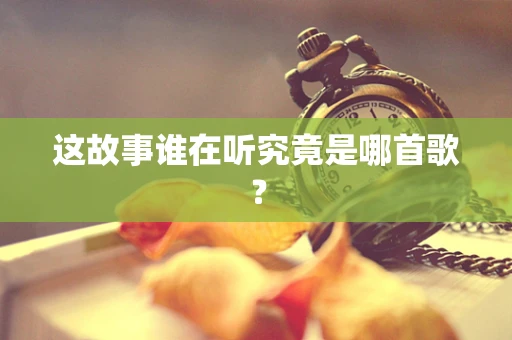 这故事谁在听究竟是哪首歌？