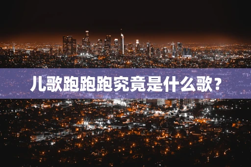 儿歌跑跑跑究竟是什么歌？