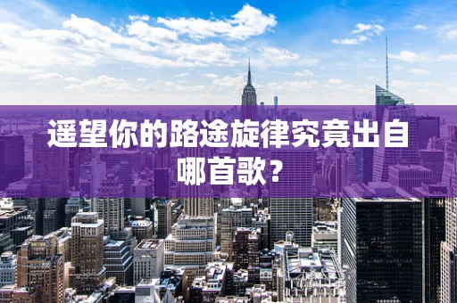 遥望你的路途旋律究竟出自哪首歌？