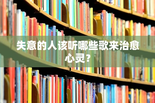 失意的人该听哪些歌来治愈心灵？