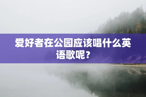 爱好者在公园应该唱什么英语歌呢？