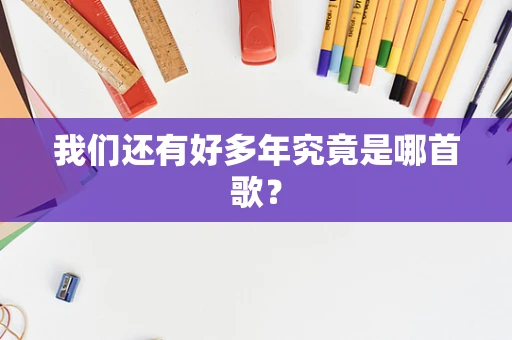 我们还有好多年究竟是哪首歌？