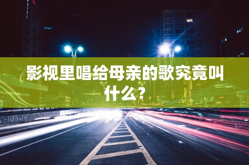 影视里唱给母亲的歌究竟叫什么？