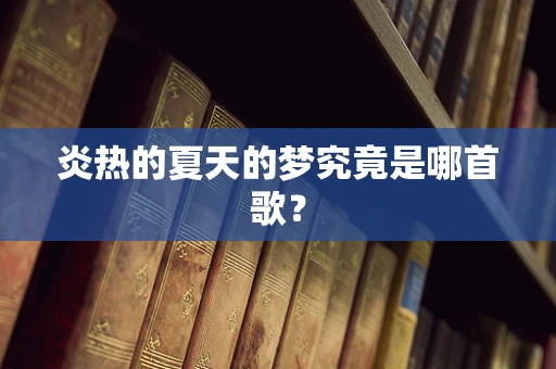 炎热的夏天的梦究竟是哪首歌？