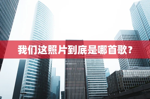 我们这照片到底是哪首歌？