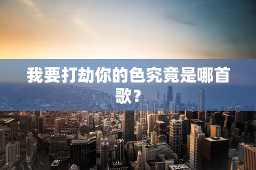 我要打劫你的色究竟是哪首歌？