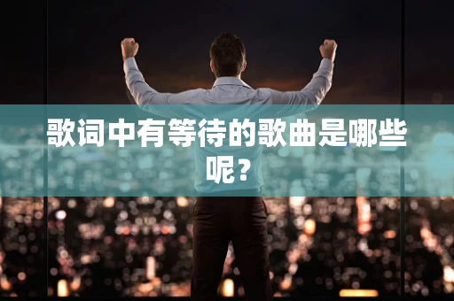 歌词中有等待的歌曲是哪些呢？