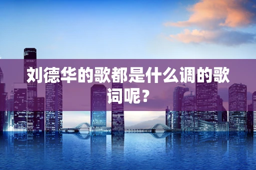刘德华的歌都是什么调的歌词呢？