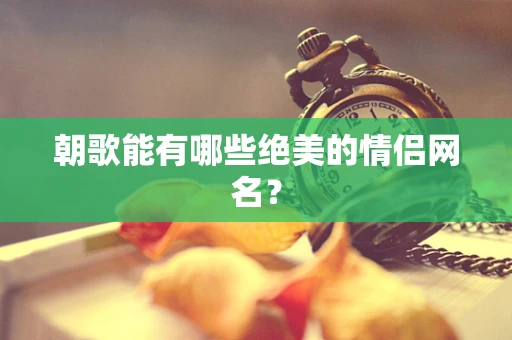 朝歌能有哪些绝美的情侣网名？