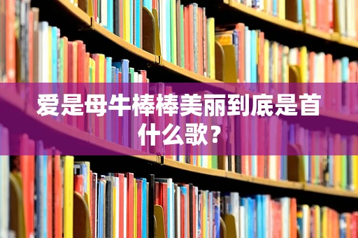 爱是母牛棒棒美丽到底是首什么歌？