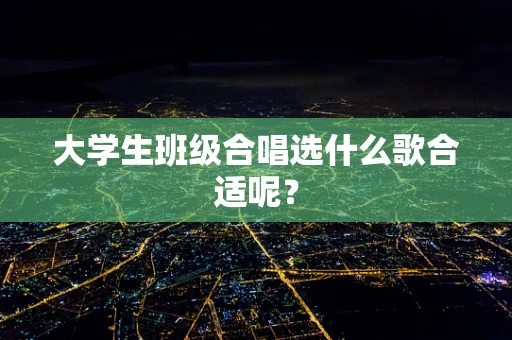 大学生班级合唱选什么歌合适呢？