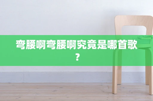 弯腰啊弯腰啊究竟是哪首歌？