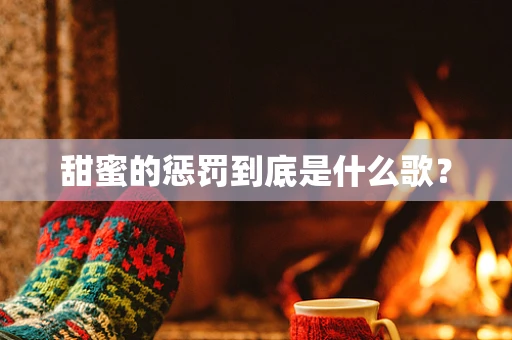 甜蜜的惩罚到底是什么歌？