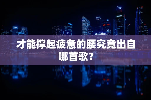 才能撑起疲惫的腰究竟出自哪首歌？