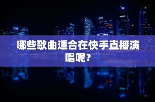 哪些歌曲适合在快手直播演唱呢？