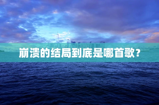 崩溃的结局到底是哪首歌？