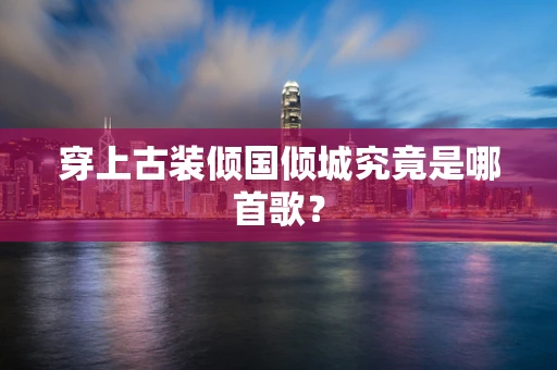 穿上古装倾国倾城究竟是哪首歌？