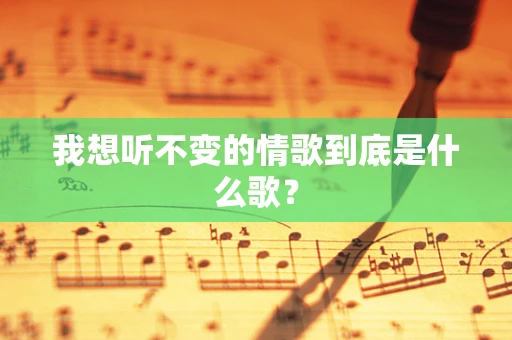 我想听不变的情歌到底是什么歌？