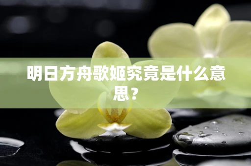 明日方舟歌姬究竟是什么意思？