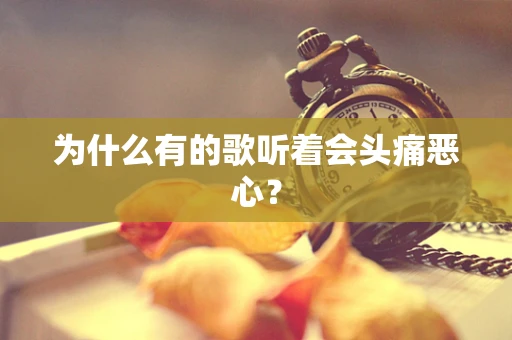 为什么有的歌听着会头痛恶心？