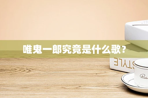唯鬼一郎究竟是什么歌？