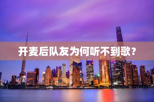 开麦后队友为何听不到歌？