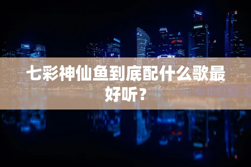 七彩神仙鱼到底配什么歌最好听？