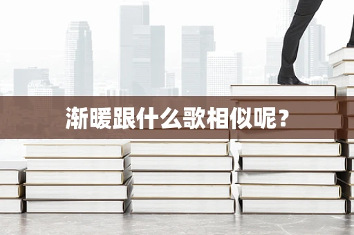 渐暖跟什么歌相似呢？