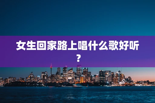 女生回家路上唱什么歌好听？